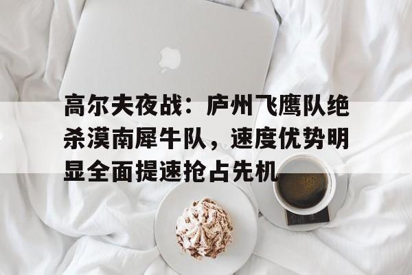 高尔夫夜战：庐州飞鹰队绝杀漠南犀牛队，速度优势明显全面提速抢占先机-九游体育